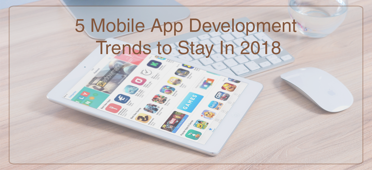 5 Mobile App Development Trends to Stay In 2018