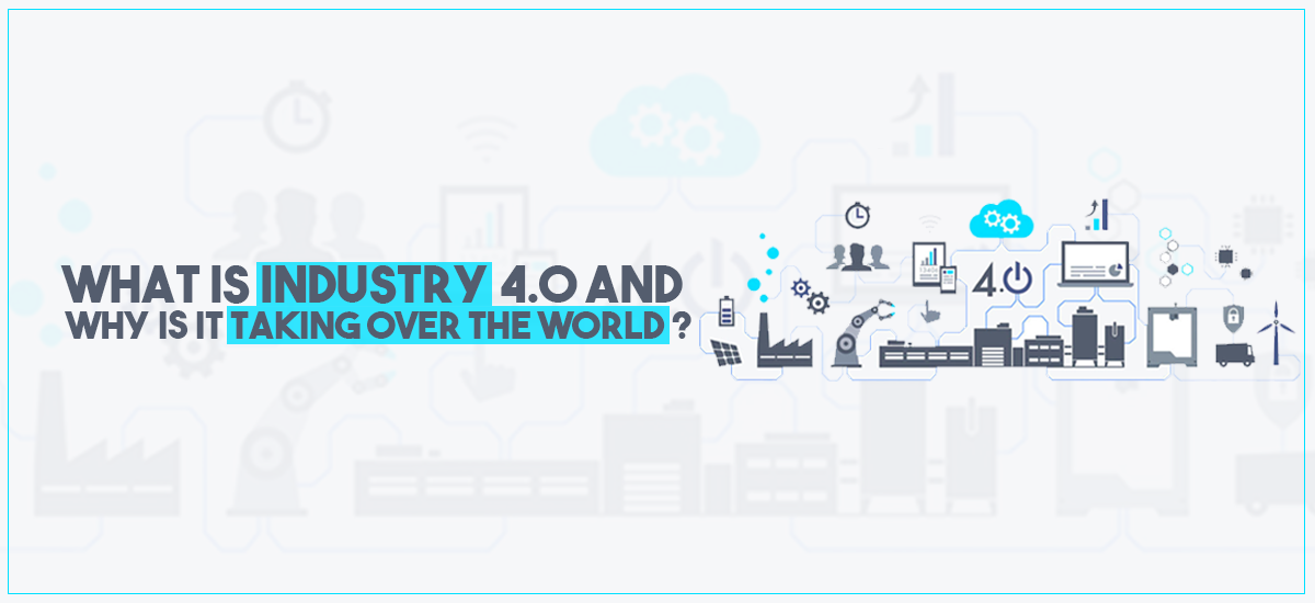 WHAT IS INDUSTRY 4.0 AND WHY IS IT TAKING OVER THE WORLD?